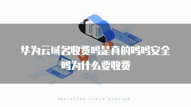 华为云域名收费吗是真的吗吗安全吗为什么要收费
