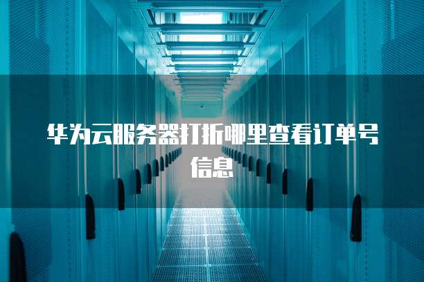 华为云服务器打折哪里查看订单号信息
