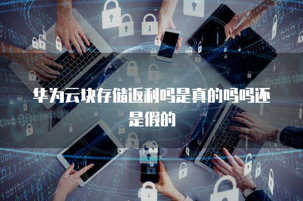 华为云块存储返利吗是真的吗吗还是假的