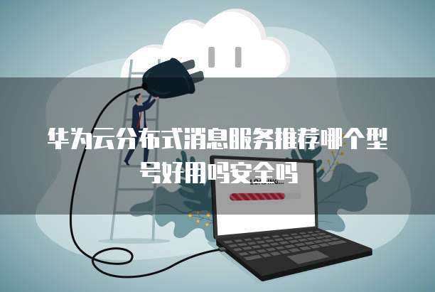 华为云分布式消息服务推荐哪个型号好用吗安全吗