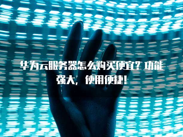 华为云服务器怎么购买便宜?功能强大,使用便捷!