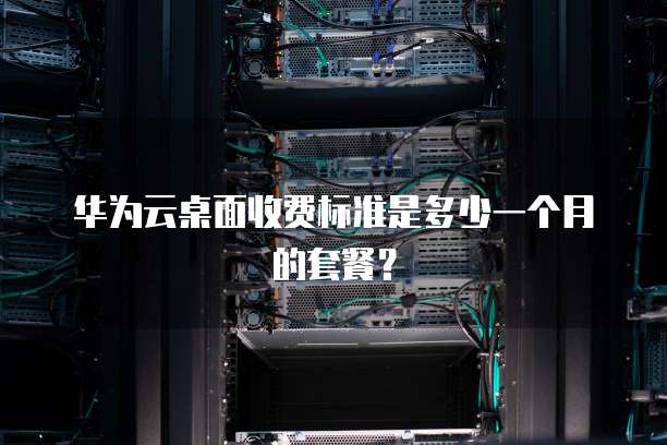 华为云桌面收费标准是多少一个月的套餐?