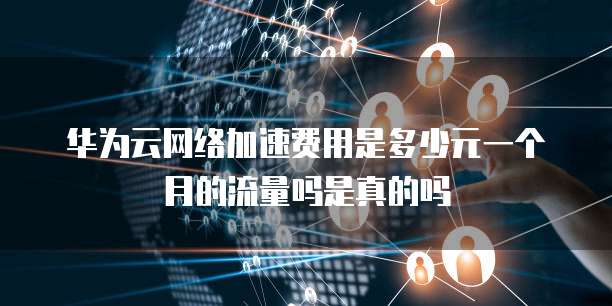 华为云网络加速费用是多少元一个月的流量吗是真的吗
