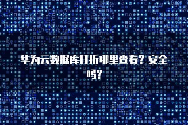 华为云数据库打折哪里查看?安全吗?