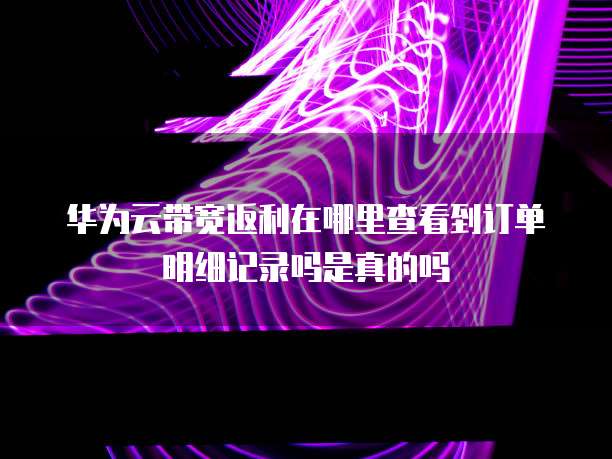 华为云带宽返利在哪里查看到订单明细记录吗是真的吗
