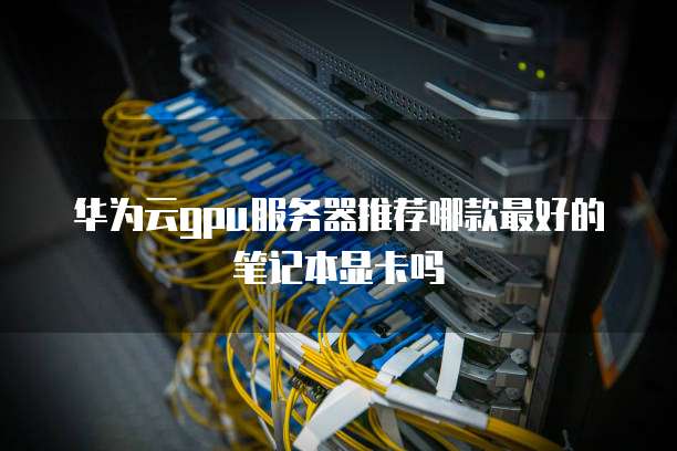 华为云gpu服务器推荐哪款最好的笔记本显卡吗