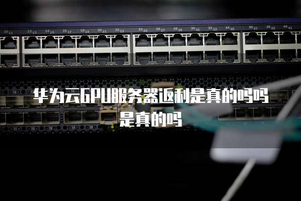 华为云GPU服务器返利是真的吗吗是真的吗