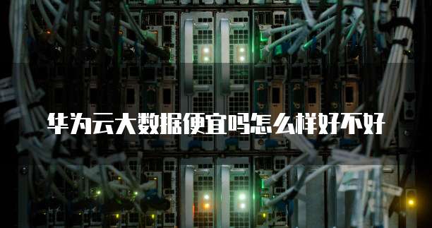 华为云大数据便宜吗怎么样好不好