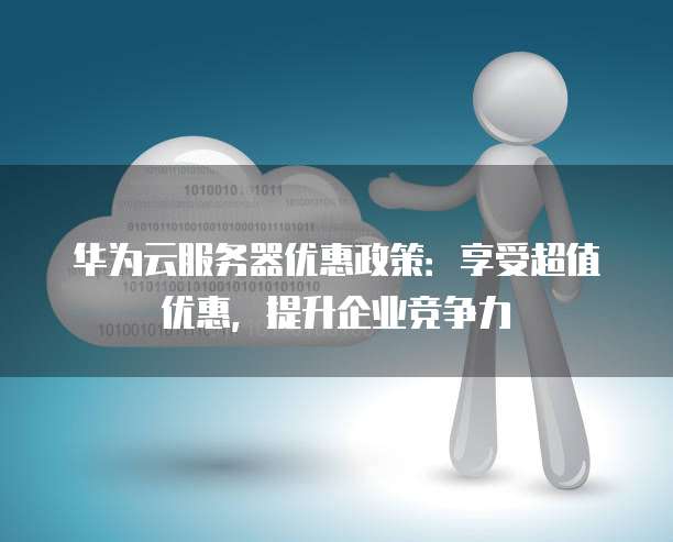 华为云服务器优惠政策:享受超值优惠,提升企业竞争力