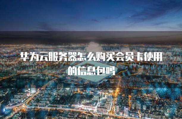 华为云服务器怎么购买会员卡使用的信息包吗