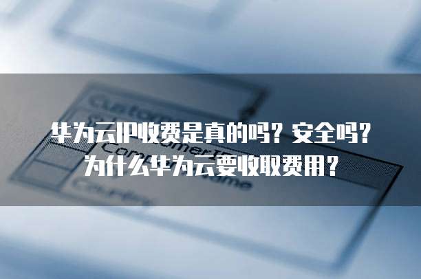 华为云IP收费是真的吗?安全吗?为什么华为云要收取费用?