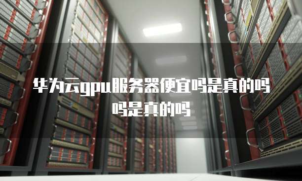 华为云gpu服务器便宜吗是真的吗吗是真的吗