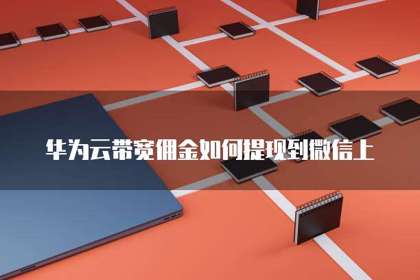 华为云带宽佣金如何提现到微信上
