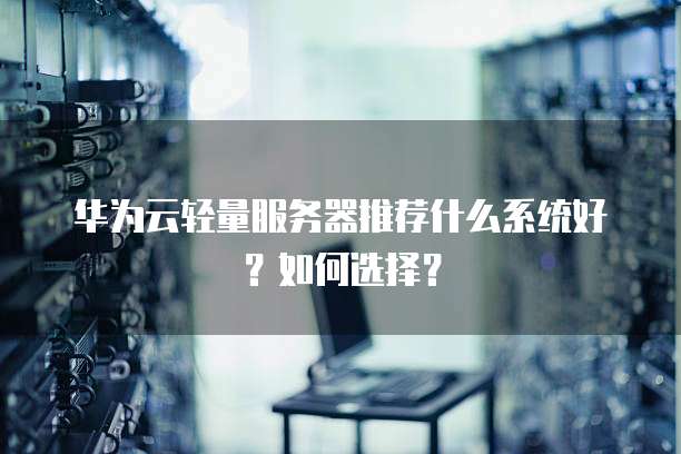 华为云轻量服务器推荐什么系统好？如何选择？
