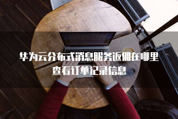 华为云分布式消息服务返佣在哪里查看订单记录信息