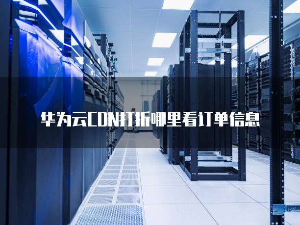 华为云CDN打折哪里看订单信息