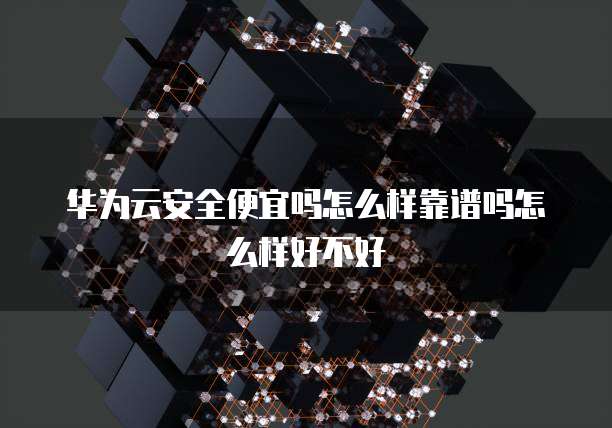 华为云安全便宜吗怎么样靠谱吗怎么样好不好