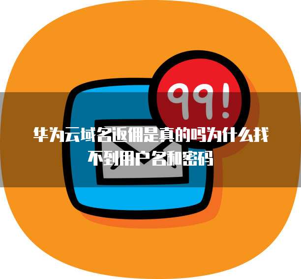 华为云域名返佣是真的吗为什么找不到用户名和密码
