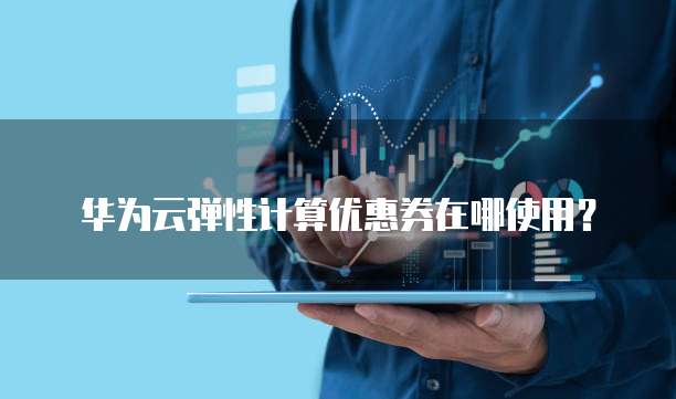 华为云弹性计算优惠券在哪使用?