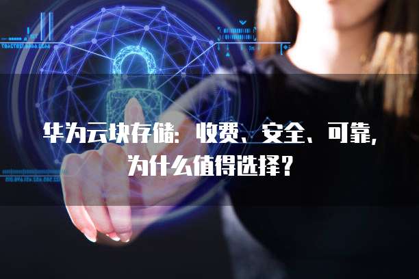 华为云块存储:收费、安全、可靠,为什么值得选择?