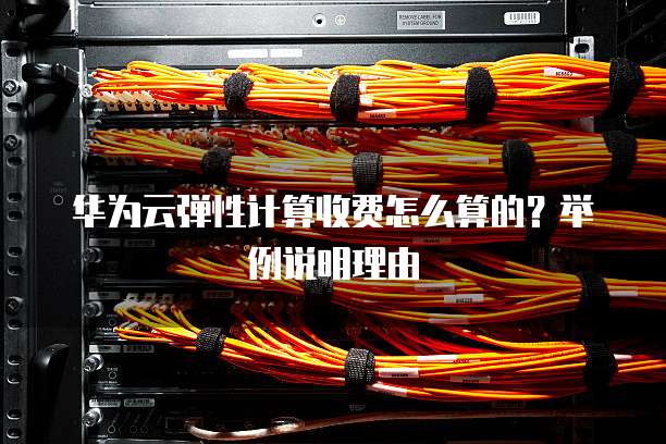 华为云弹性计算收费怎么算的?举例说明理由
