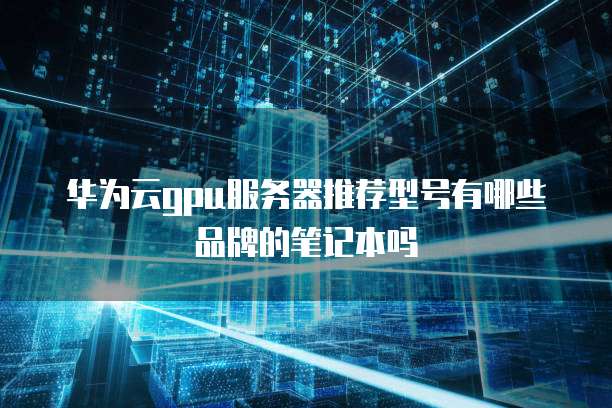 华为云gpu服务器推荐型号有哪些品牌的笔记本吗