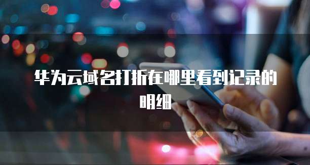 华为云域名打折在哪里看到记录的明细