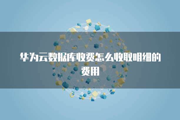 华为云数据库收费怎么收取明细的费用