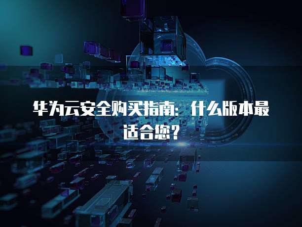 华为云安全购买指南:什么版本最适合您?