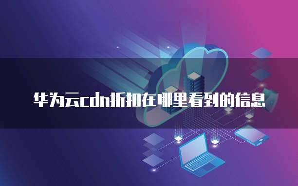华为云cdn折扣在哪里看到的信息