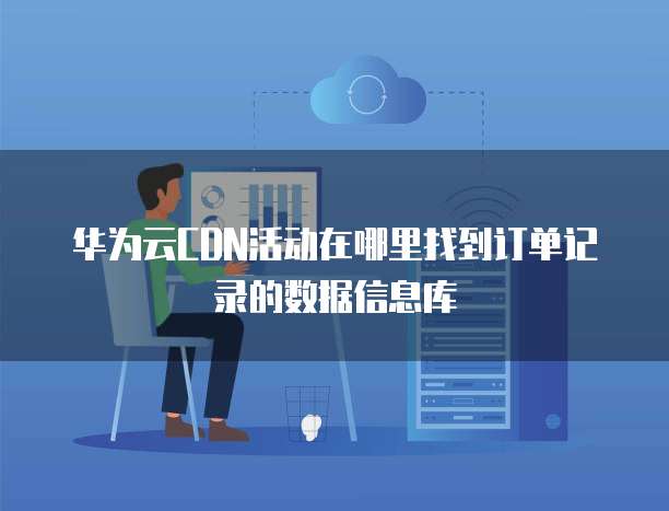 华为云CDN活动在哪里找到订单记录的数据信息库