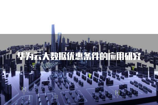 华为云大数据优惠条件的应用研究