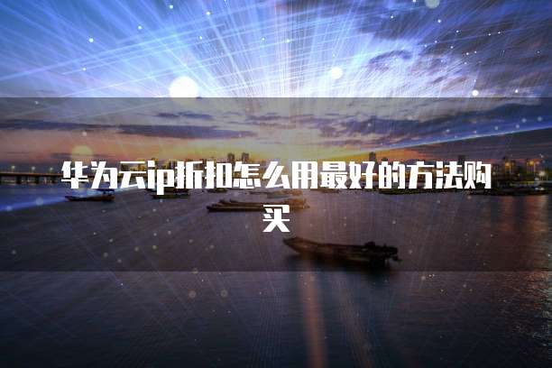 华为云ip折扣怎么用最好的方法购买
