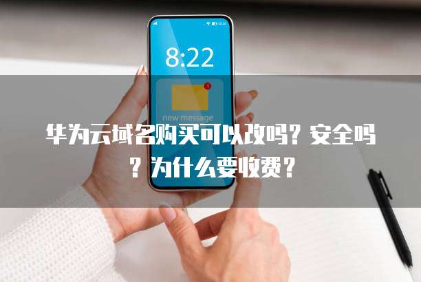 华为云域名购买可以改吗?安全吗?为什么要收费?