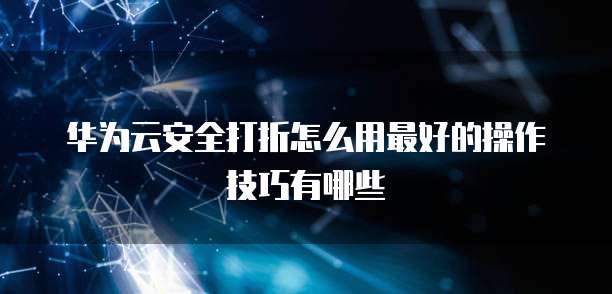 华为云安全打折怎么用最好的操作技巧有哪些