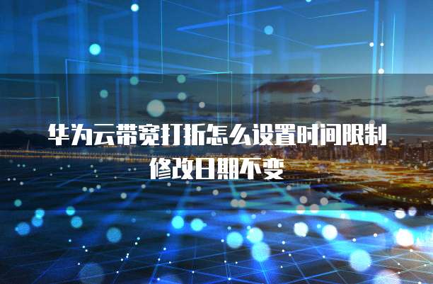 华为云带宽打折怎么设置时间限制修改日期不变