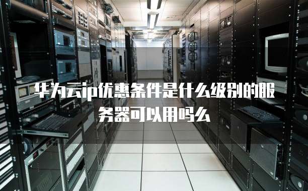 华为云ip优惠条件是什么级别的服务器可以用吗么