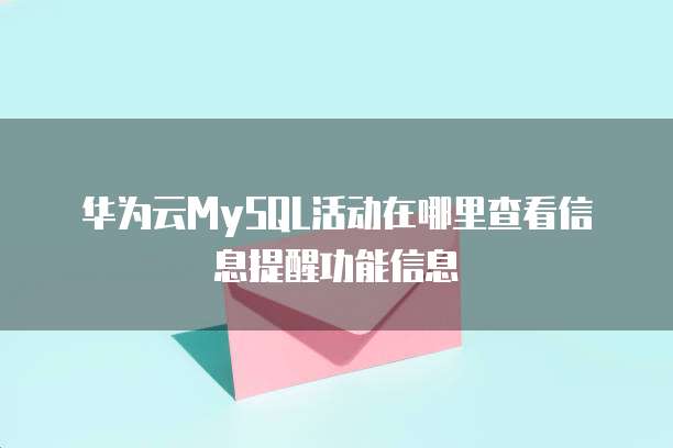 华为云MySQL活动在哪里查看信息提醒功能信息