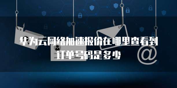 华为云网络加速报价在哪里查看到订单号码是多少