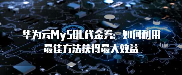 华为云MySQL代金券:如何利用最佳方法获得最大效益