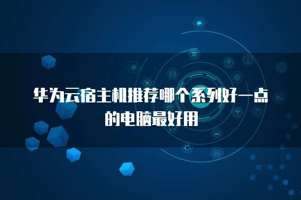 华为云宿主机推荐哪个系列好一点的电脑最好用