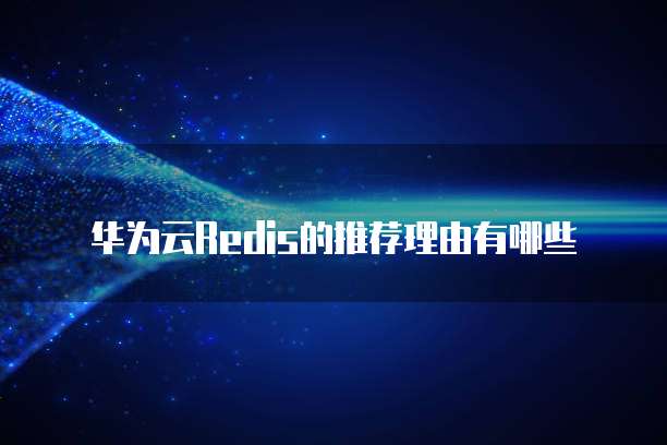 华为云Redis的推荐理由有哪些