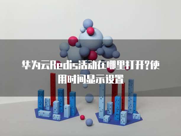 华为云Redis活动在哪里打开?使用时间显示设置