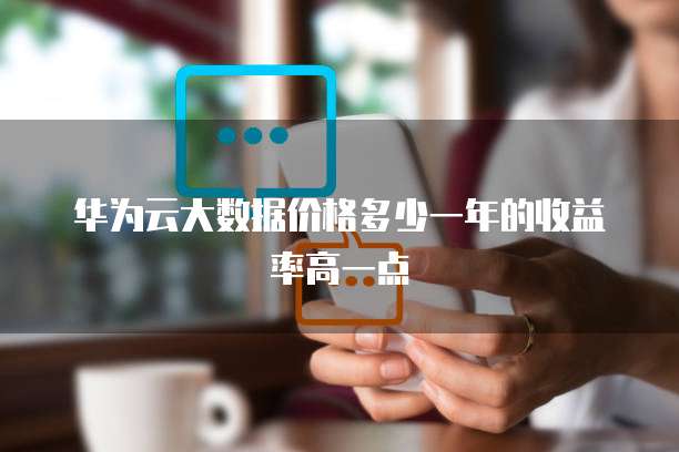 华为云大数据价格多少一年的收益率高一点