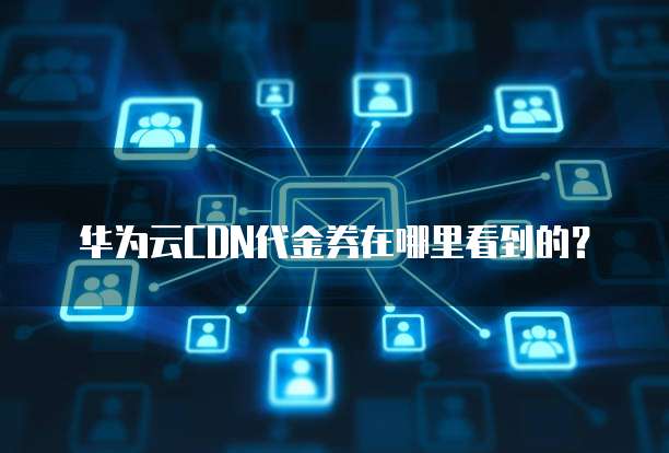 华为云CDN代金券在哪里看到的?