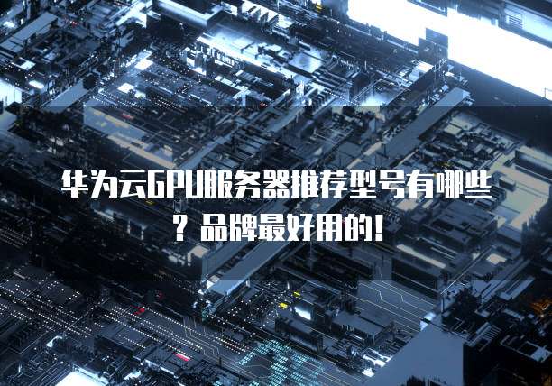 华为云GPU服务器推荐型号有哪些？品牌最好用的！