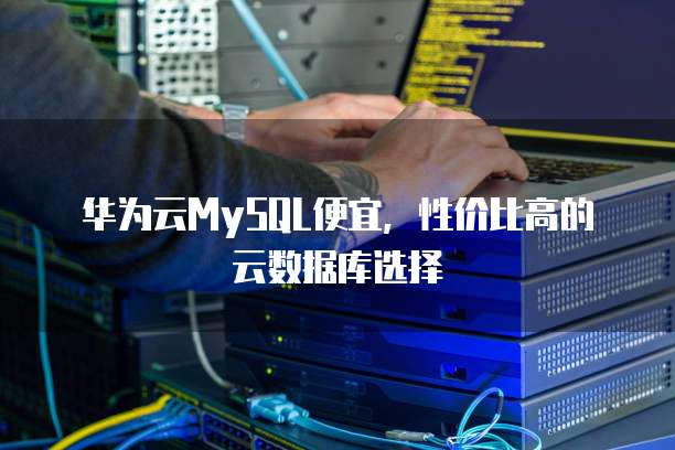 华为云MySQL便宜,性价比高的云数据库选择