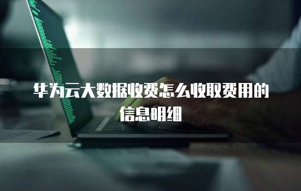 华为云大数据收费怎么收取费用的信息明细