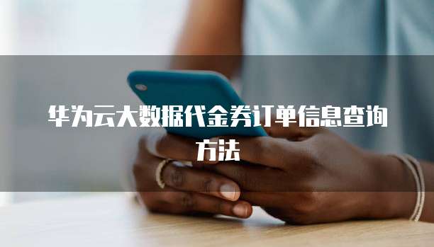 华为云大数据代金券订单信息查询方法