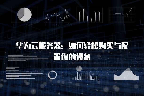 华为云服务器:如何轻松购买与配置你的设备